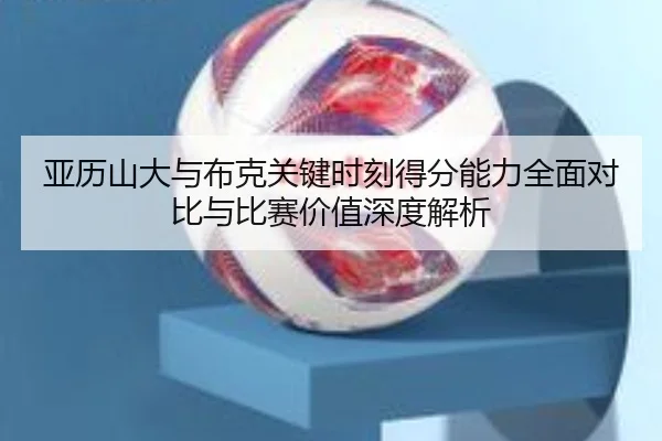 亚历山大与布克关键时刻得分能力全面对比与比赛价值深度解析