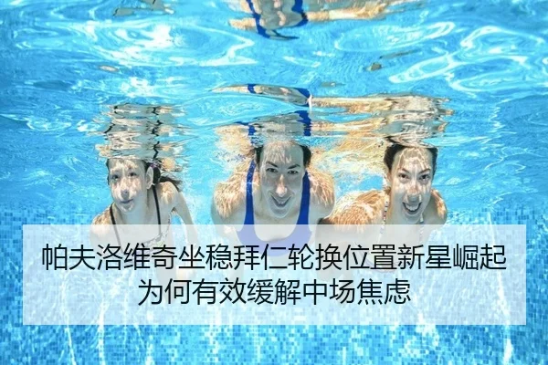 帕夫洛维奇坐稳拜仁轮换位置新星崛起为何有效缓解中场焦虑