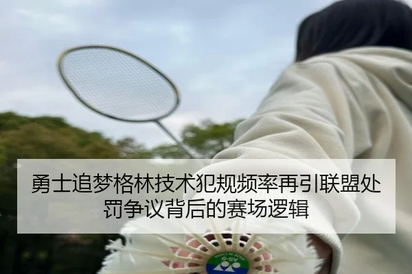 勇士追梦格林技术犯规频率再引联盟处罚争议背后的赛场逻辑