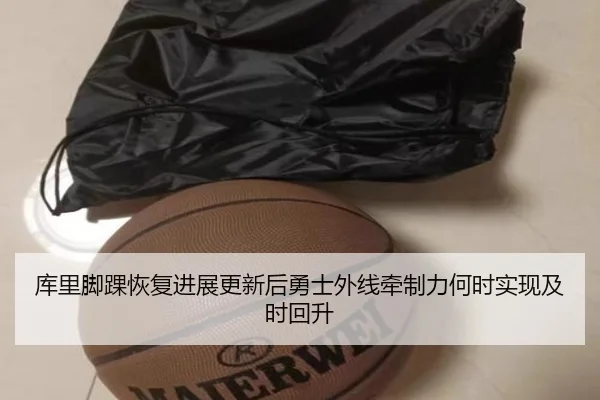 库里脚踝恢复进展更新后勇士外线牵制力何时实现及时回升