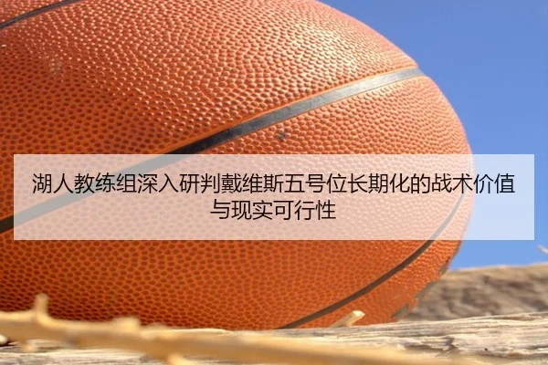 湖人教练组深入研判戴维斯五号位长期化的战术价值与现实可行性
