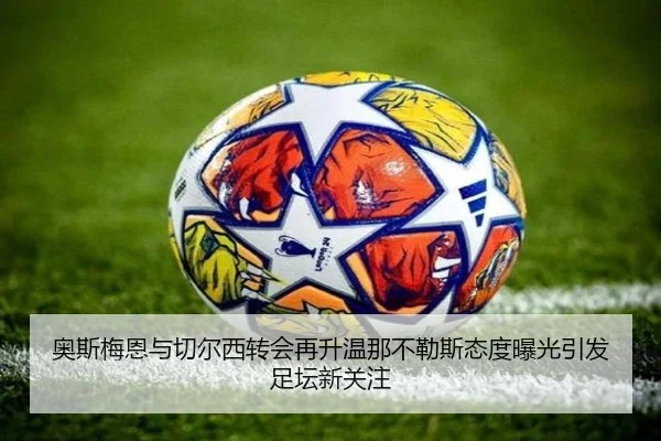 奥斯梅恩与切尔西转会再升温那不勒斯态度曝光引发足坛新关注
