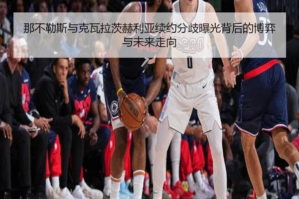 那不勒斯与克瓦拉茨赫利亚续约分歧曝光背后的博弈与未来走向