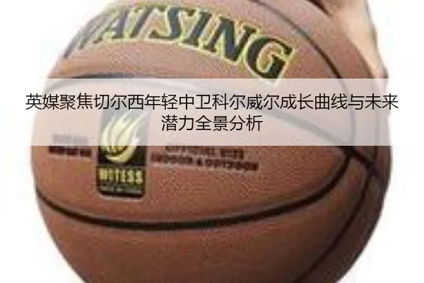 英媒聚焦切尔西年轻中卫科尔威尔成长曲线与未来潜力全景分析