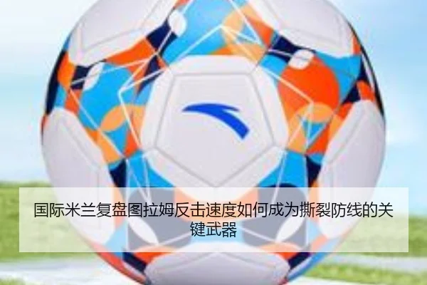 国际米兰复盘图拉姆反击速度如何成为撕裂防线的关键武器