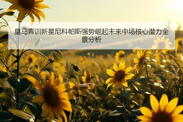 皇马青训新星尼科帕斯强势崛起未来中场核心潜力全景分析