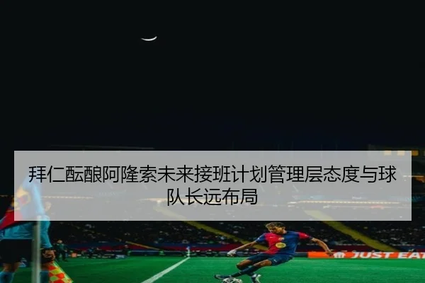 拜仁酝酿阿隆索未来接班计划管理层态度与球队长远布局