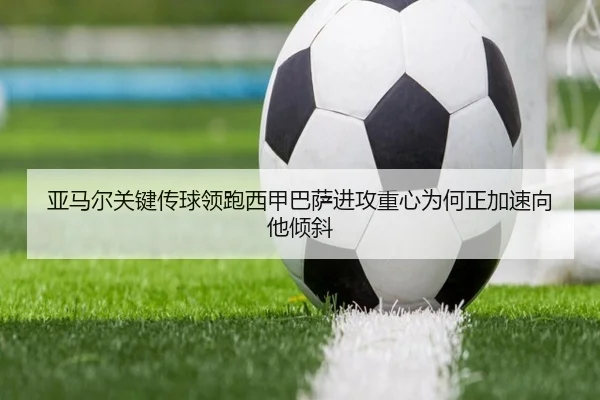 亚马尔关键传球领跑西甲巴萨进攻重心为何正加速向他倾斜