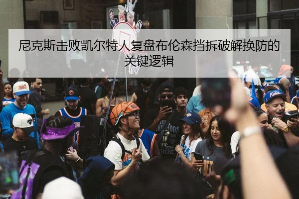 尼克斯击败凯尔特人复盘布伦森挡拆破解换防的关键逻辑