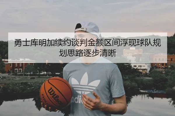 勇士库明加续约谈判金额区间浮现球队规划思路逐步清晰