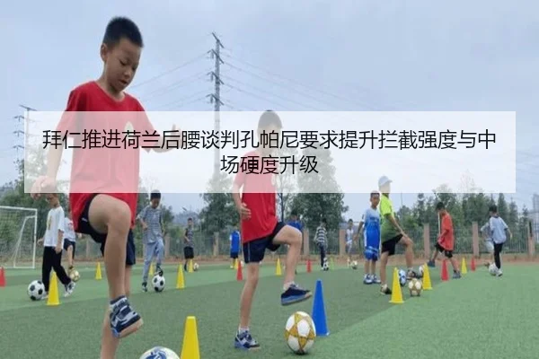 拜仁推进荷兰后腰谈判孔帕尼要求提升拦截强度与中场硬度升级
